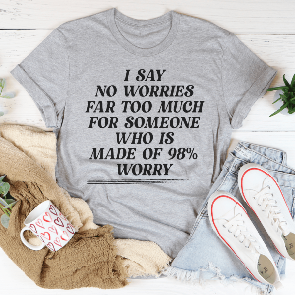 I Say No Worries Far Too Much For Someone Who Is Made of 98% Worry Tee For Cheap - Image 2