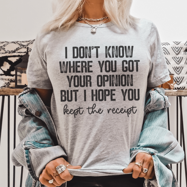 I Don t Know Where You Got Your Opinion But I Hope You Kept The Receipt Tee Discount