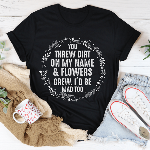 You Threw Dirt On My Name And Flowers Grew Tee For Cheap - Image 3